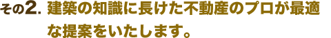 建築の知識に長けた不動産のプロが最適な提案をいたします。